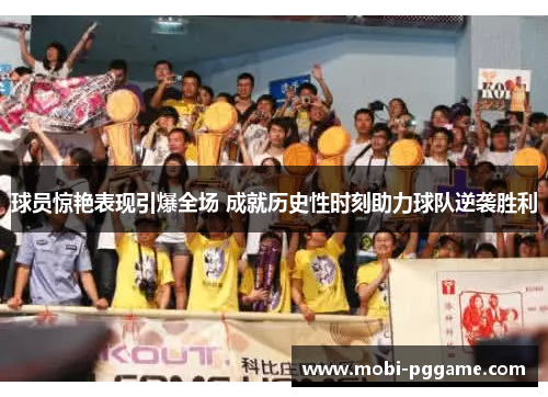 球员惊艳表现引爆全场 成就历史性时刻助力球队逆袭胜利