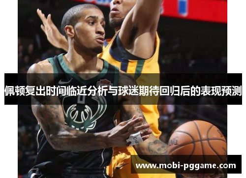 佩顿复出时间临近分析与球迷期待回归后的表现预测