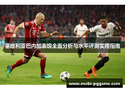 塞维利亚巴内加表现全面分析与水平评测实用指南