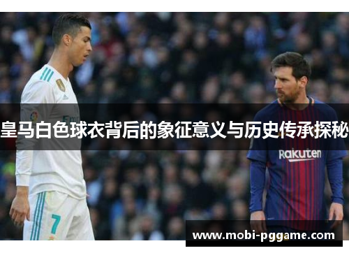 皇马白色球衣背后的象征意义与历史传承探秘