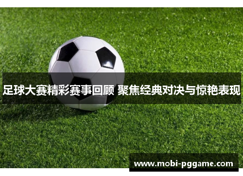 足球大赛精彩赛事回顾 聚焦经典对决与惊艳表现