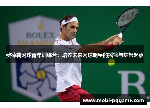 费德勒网球青年训练营：培养未来网球明星的摇篮与梦想起点