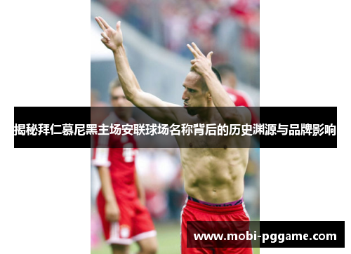 揭秘拜仁慕尼黑主场安联球场名称背后的历史渊源与品牌影响