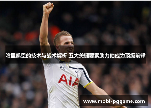 哈里凯恩的技术与战术解析 五大关键要素助力他成为顶级前锋